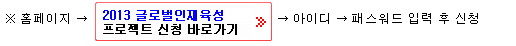 ※홈페이지->2013 글로벌인재육성 프로젝트 신청 바로가기->아이디->패스워드 입력 후 신청